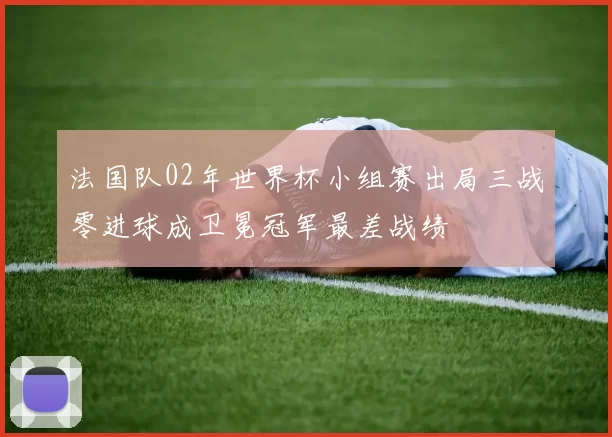 法国队02年世界杯小组赛出局三战零进球成卫冕冠军最差战绩