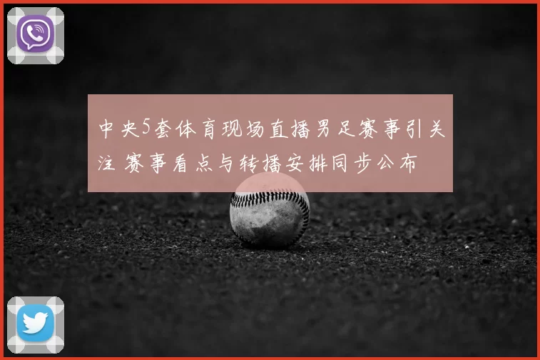 中央5套体育现场直播男足赛事引关注 赛事看点与转播安排同步公布