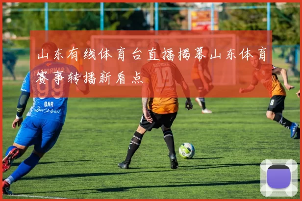山东有线体育台直播揭幕山东体育赛事转播新看点