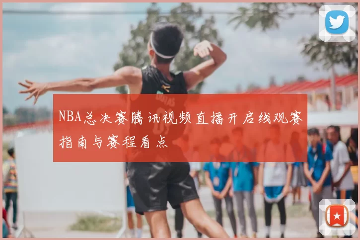 NBA总决赛腾讯视频直播开启线观赛指南与赛程看点