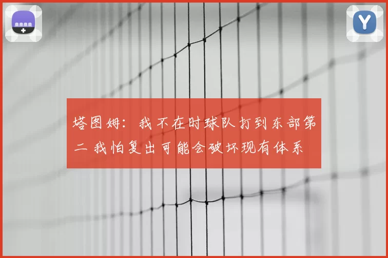 塔图姆：我不在时球队打到东部第二 我怕复出可能会破坏现有体系