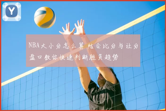 NBA大小分怎么算 结合比分与让分盘口教你快速判断胜负趋势
