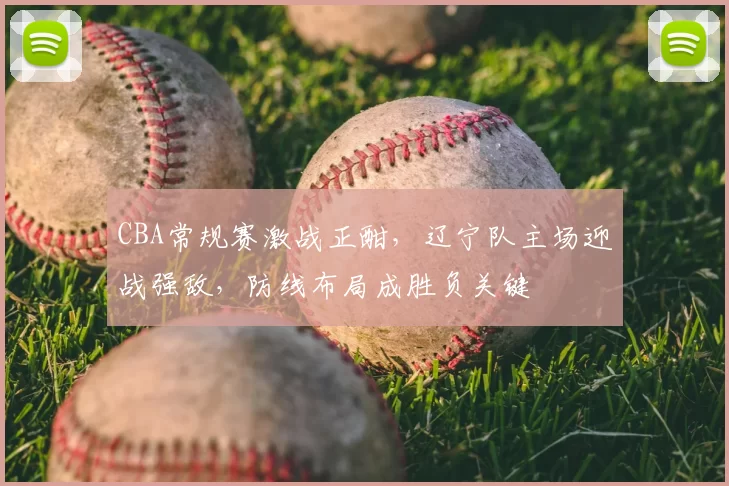 CBA常规赛激战正酣，辽宁队主场迎战强敌，防线布局成胜负关键