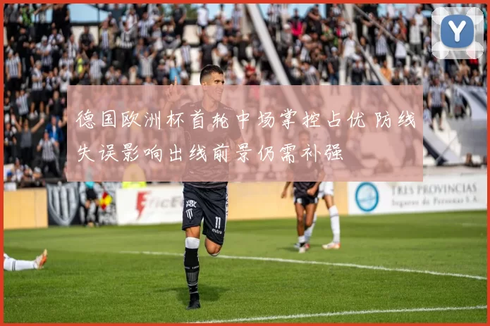 德国欧洲杯首轮中场掌控占优 防线失误影响出线前景仍需补强