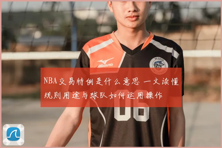 NBA交易特例是什么意思 一文读懂规则用途与球队如何运用操作