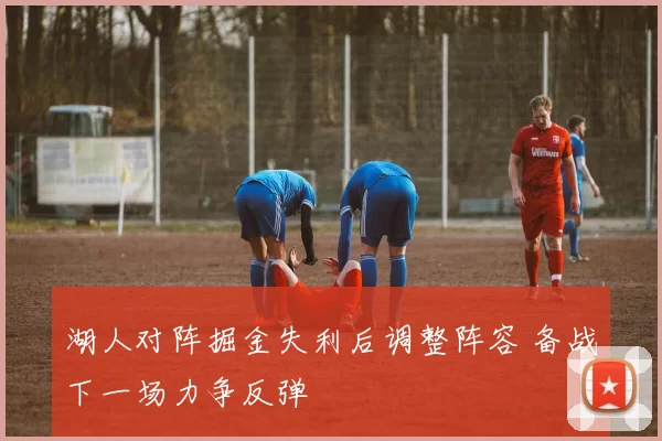 湖人对阵掘金失利后调整阵容 备战下一场力争反弹