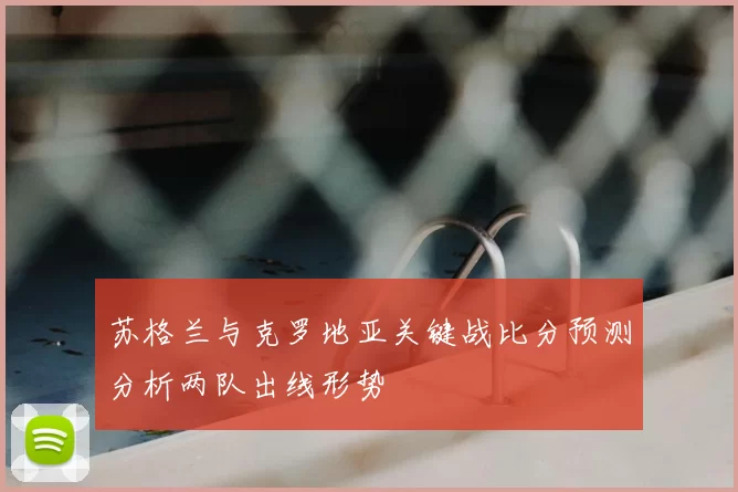 苏格兰与克罗地亚关键战比分预测分析两队出线形势