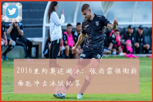 2016里约奥运游泳：张雨霏领衔新面孔冲击泳坛纪录