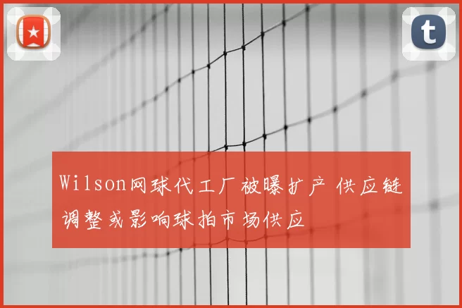Wilson网球代工厂被曝扩产 供应链调整或影响球拍市场供应