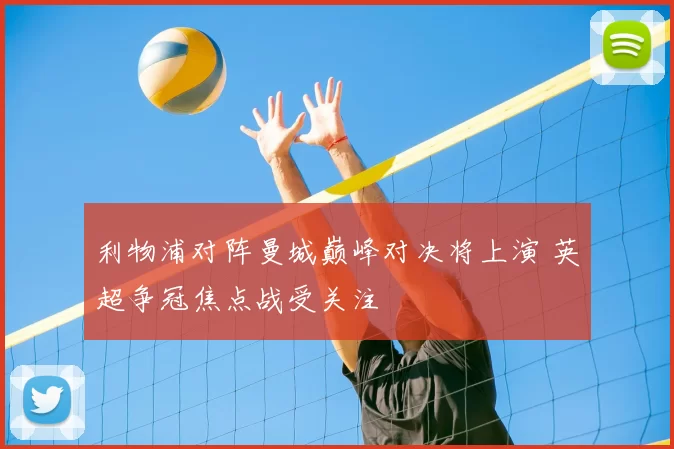 利物浦对阵曼城巅峰对决将上演 英超争冠焦点战受关注