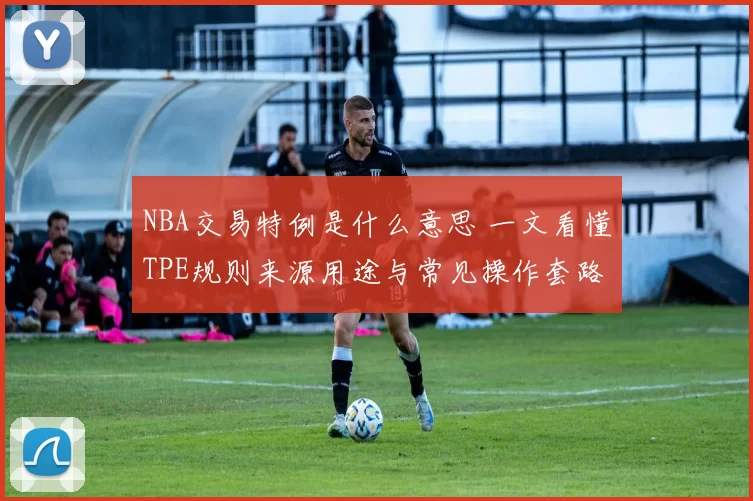 NBA交易特例是什么意思 一文看懂TPE规则来源用途与常见操作套路