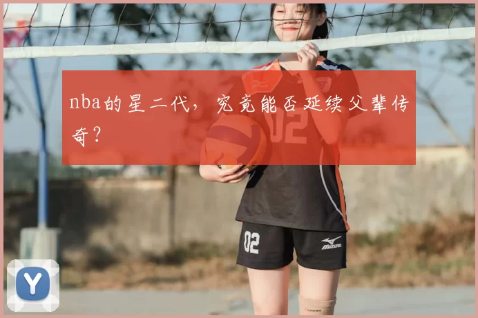 nba的星二代，究竟能否延续父辈传奇？
