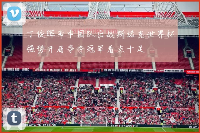 丁俊晖率中国队出战斯诺克世界杯强势开局争夺冠军看点十足