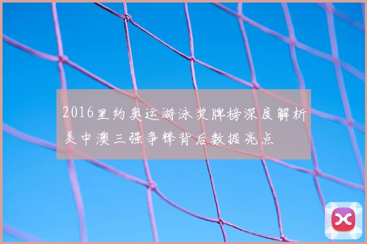 2016里约奥运游泳奖牌榜深度解析美中澳三强争锋背后数据亮点