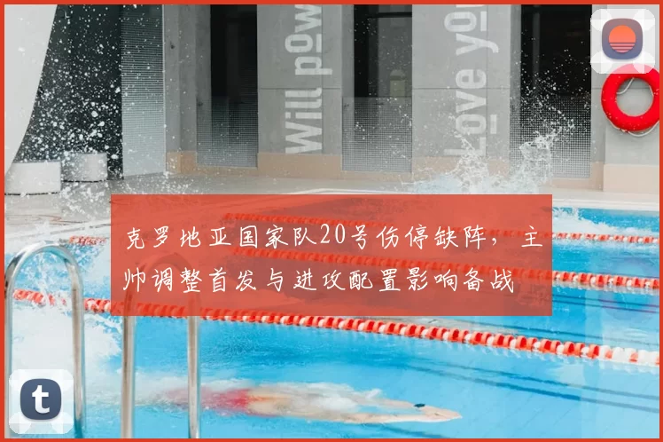 克罗地亚国家队20号伤停缺阵，主帅调整首发与进攻配置影响备战