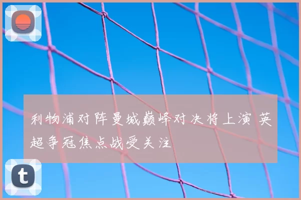 利物浦对阵曼城巅峰对决将上演 英超争冠焦点战受关注