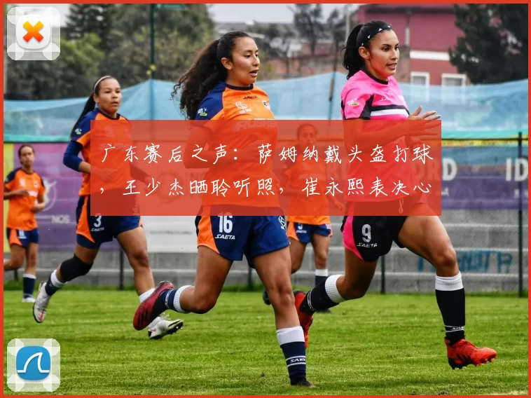 广东赛后之声：萨姆纳戴头盔打球，王少杰晒聆听照，崔永熙表决心