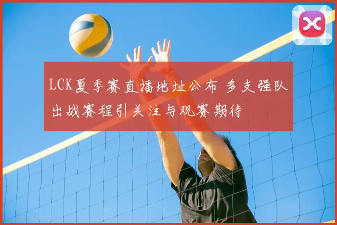 LCK夏季赛直播地址公布 多支强队出战赛程引关注与观赛期待