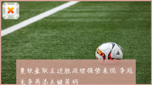 曼联豪取五连胜延续强势表现 争冠竞争再添关键筹码