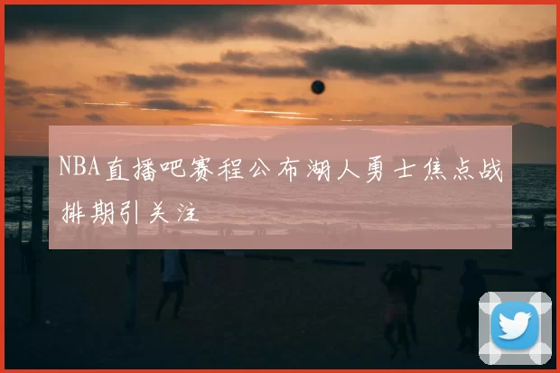 NBA直播吧赛程公布湖人勇士焦点战排期引关注