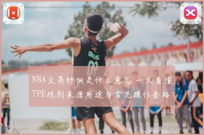 NBA交易特例是什么意思 一文看懂TPE规则来源用途与常见操作套路
