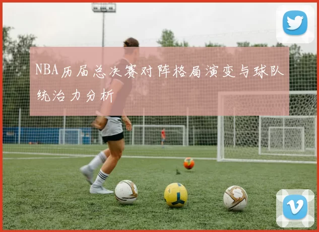 NBA历届总决赛对阵格局演变与球队统治力分析