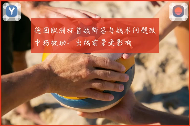 德国欧洲杯首战阵容与战术问题致中场被动,出线前景受影响