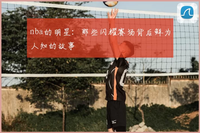 nba的明星：那些闪耀赛场背后鲜为人知的故事
