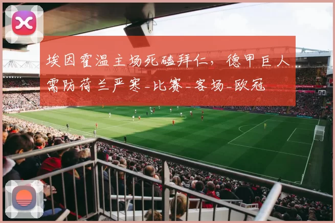 埃因霍温主场死磕拜仁，德甲巨人需防荷兰严寒_比赛_客场_欧冠