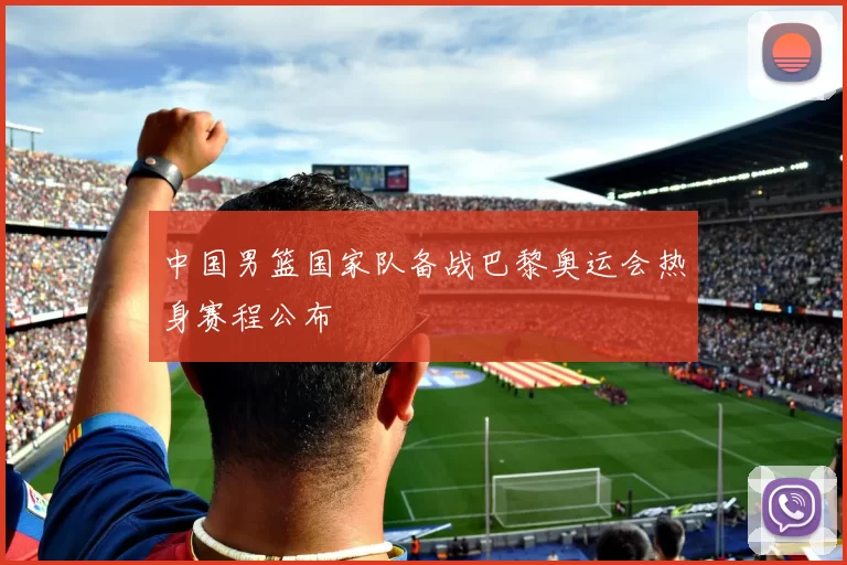 中国男篮国家队备战巴黎奥运会热身赛程公布