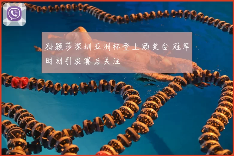 孙颖莎深圳亚洲杯登上颁奖台 冠军时刻引发赛后关注