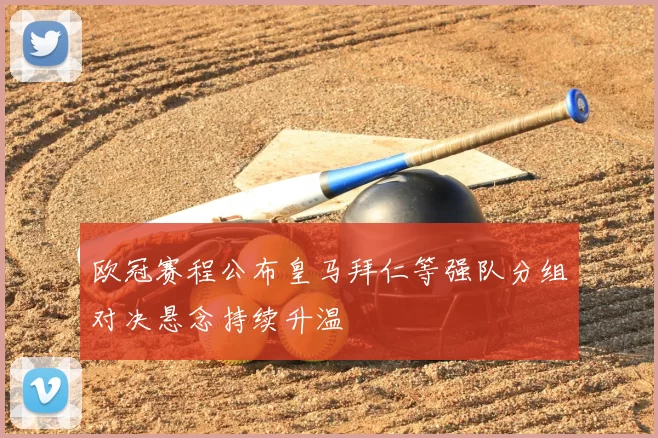 欧冠赛程公布皇马拜仁等强队分组对决悬念持续升温