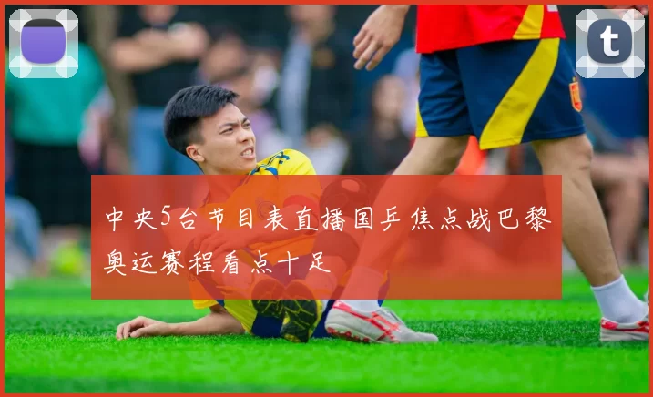 中央5台节目表直播国乒焦点战巴黎奥运赛程看点十足