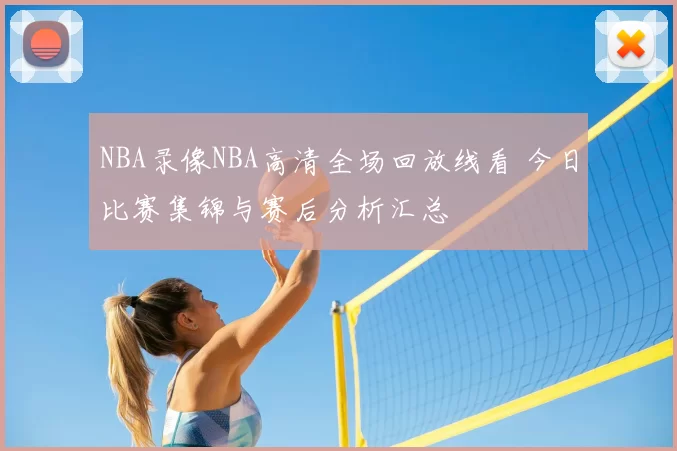 NBA录像NBA高清全场回放线看 今日比赛集锦与赛后分析汇总