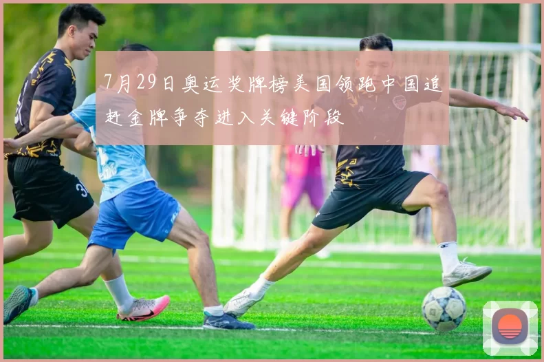 7月29日奥运奖牌榜美国领跑中国追赶金牌争夺进入关键阶段