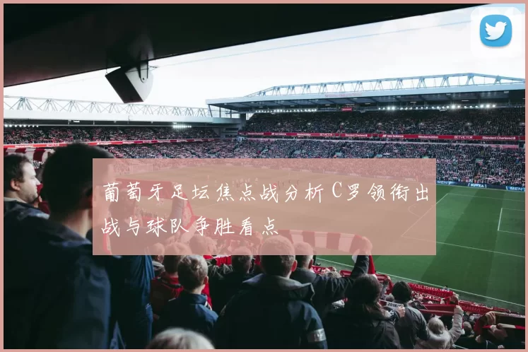 葡萄牙足坛焦点战分析 C罗领衔出战与球队争胜看点