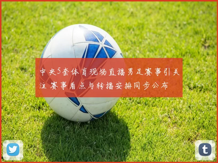 中央5套体育现场直播男足赛事引关注 赛事看点与转播安排同步公布