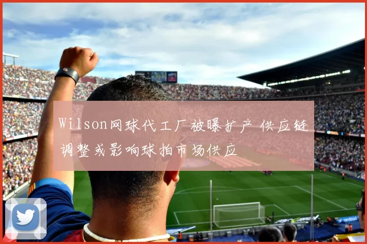 Wilson网球代工厂被曝扩产 供应链调整或影响球拍市场供应