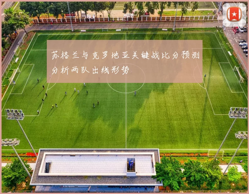苏格兰与克罗地亚关键战比分预测分析两队出线形势