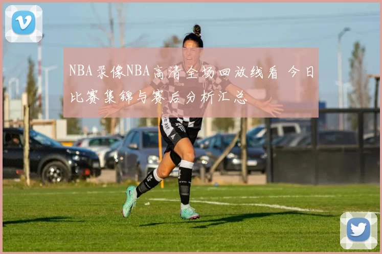 NBA录像NBA高清全场回放线看 今日比赛集锦与赛后分析汇总