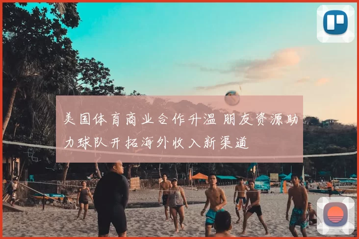 美国体育商业合作升温 朋友资源助力球队开拓海外收入新渠道