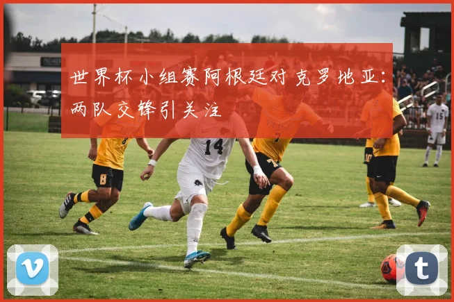 世界杯小组赛阿根廷对克罗地亚：两队交锋引关注