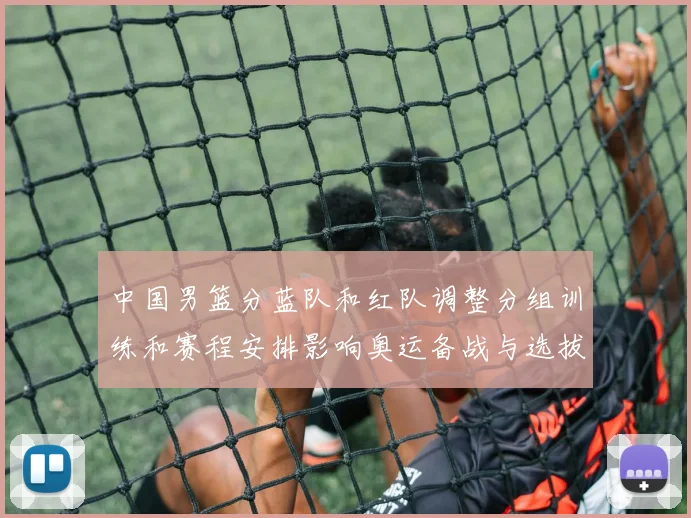 中国男篮分蓝队和红队调整分组训练和赛程安排影响奥运备战与选拔