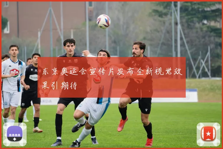 东京奥运会宣传片发布全新视觉效果引期待