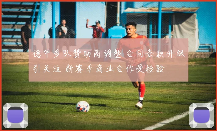 德甲多队赞助商调整 合同条款升级引关注 新赛季商业合作受检验