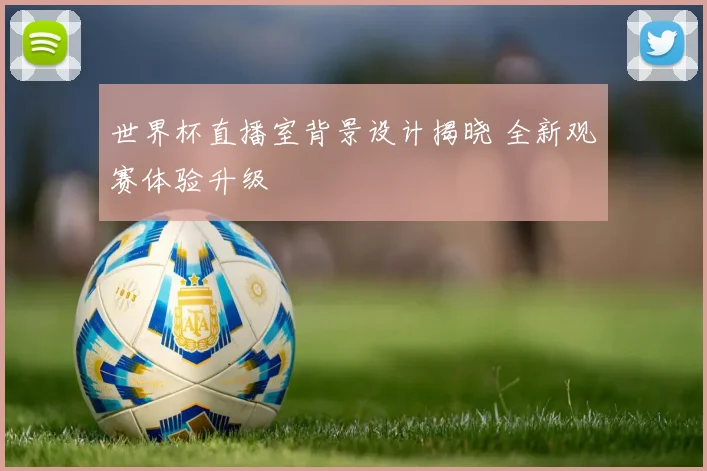世界杯直播室背景设计揭晓 全新观赛体验升级