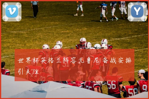 世界杯英格兰阵容无鲁尼 备战安排引关注