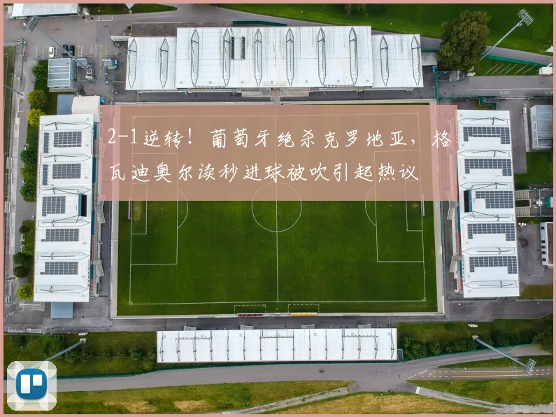 2-1逆转！葡萄牙绝杀克罗地亚，格瓦迪奥尔读秒进球被吹引起热议